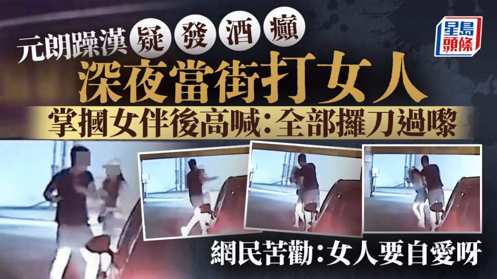元朗躁漢疑發酒癲深夜當街打女人 摑女伴後高喊：全部攞刀過嚟 網民苦勸：女人要自愛