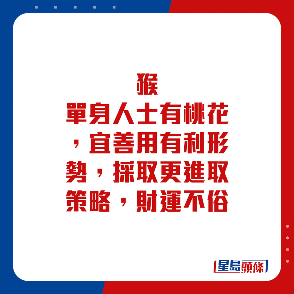 生肖運程 - 猴：單身人士有桃花，宜善用有利形勢，採取更進取策略。財運不俗。