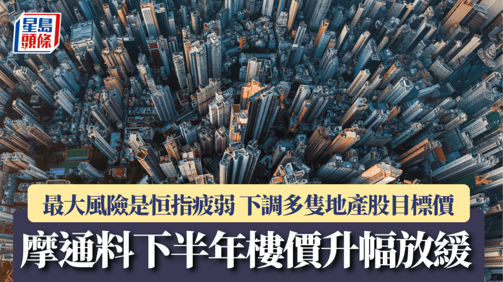 摩通料下半年樓價升幅放緩 最大風險是恒指疲弱  下調多隻地產股目標價