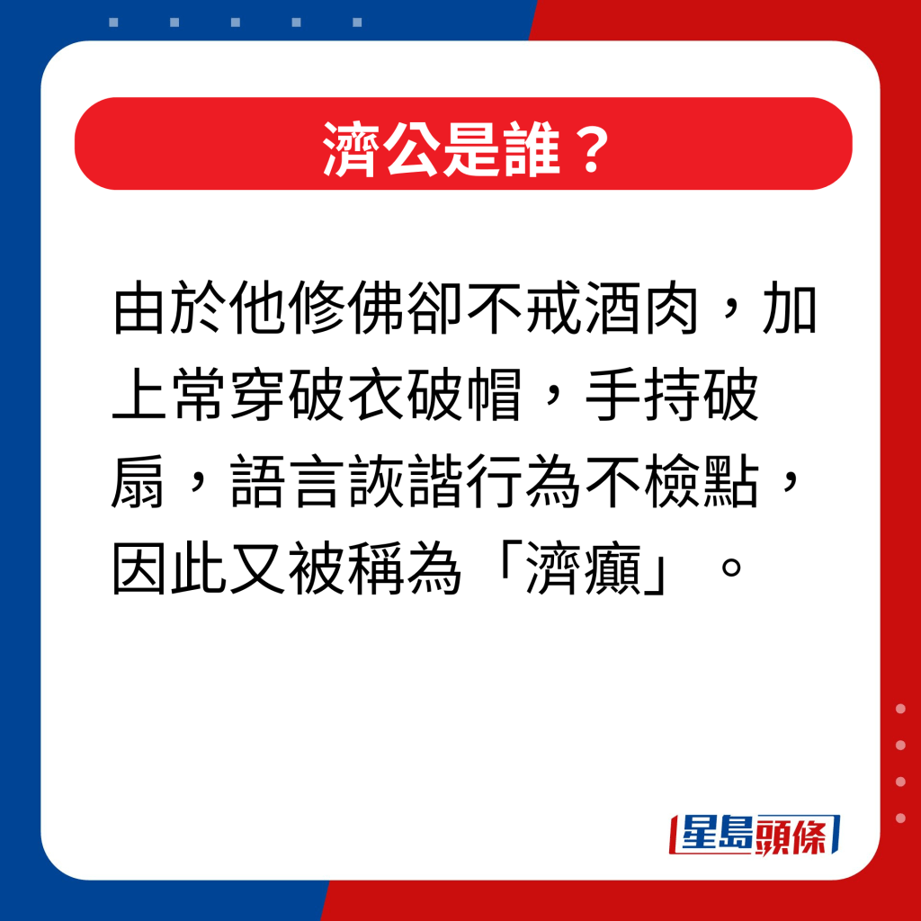 濟公是誰｜由於他修佛卻不戒酒肉，加上常穿破衣破帽，手持破扇，語言詼諧行為不檢點，因此又被稱為「濟癲」。