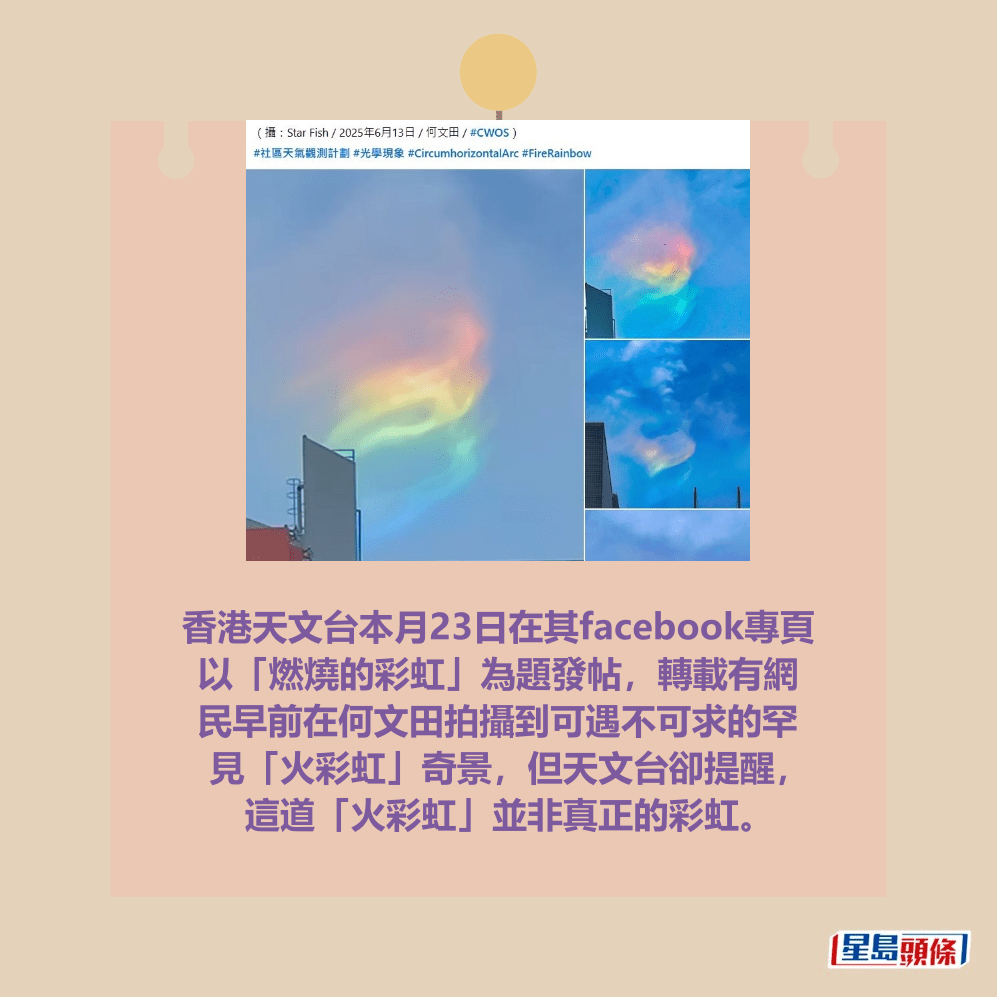 香港天文台本月23日在其facebook專頁 以「燃燒的彩虹」為題發帖,轉載有網 民早前在何文田拍攝到可遇不可求的罕 見「火彩虹」奇景,但天文台卻提醒, 這道「火彩虹」並非真正的彩虹。(香港天文台fb截圖,Star Fish攝) 香港天文台本月23日在其facebook專頁 以「燃燒的彩虹」為題發帖,轉載有網 民早前在何文田拍攝到可遇不可求的罕 見「火彩虹」奇景,但天文台卻提醒, 這道「火彩虹」並非真正的彩虹。(香港天文台fb截圖,Star Fish攝)
