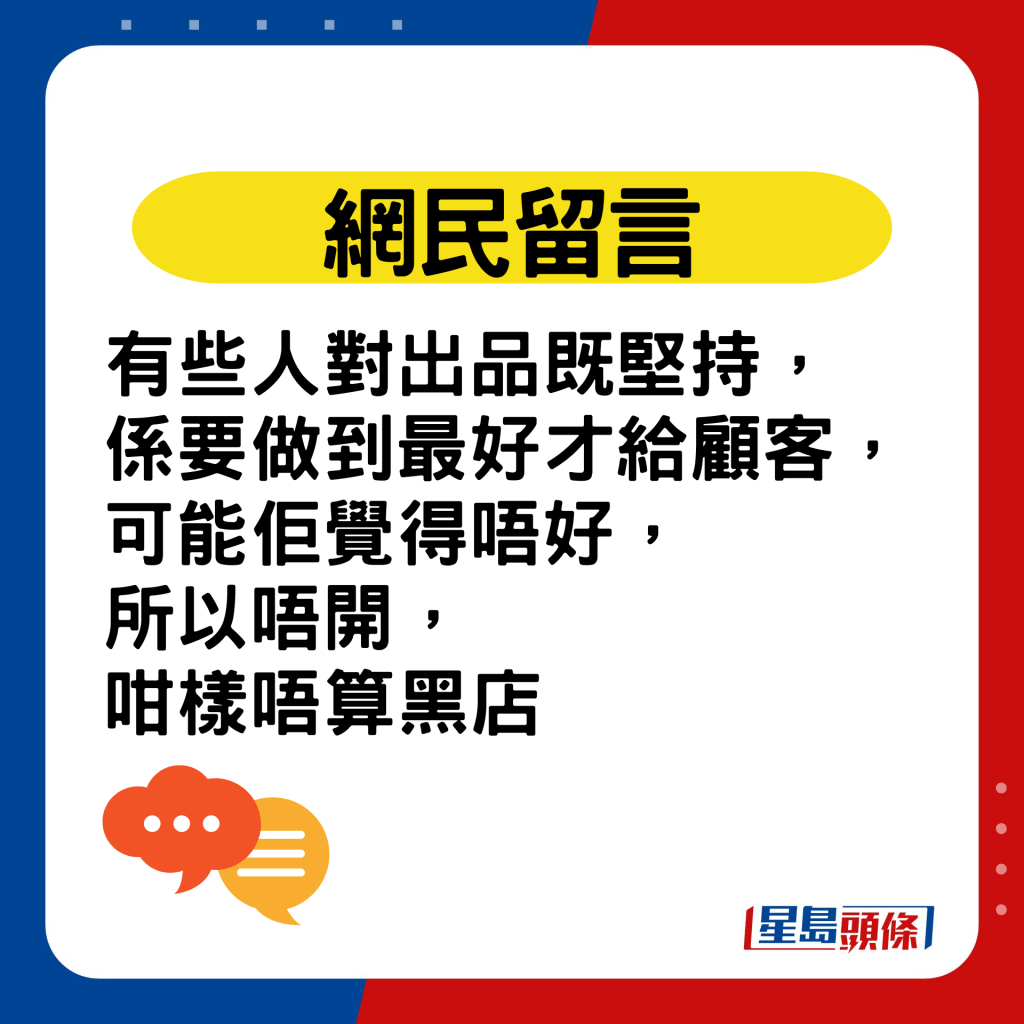 网民留言：有些人对出品既坚持，系要做到最好才给顾客，可能佢觉得唔好，所以唔开，咁样唔算黑店