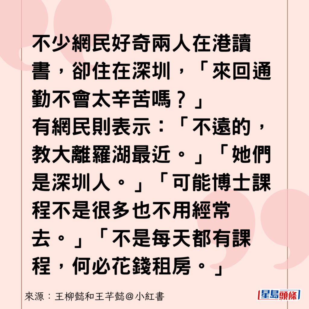  不少網民好奇兩人在港讀書，卻住在深圳，「來回通勤不會太辛苦嗎？」 有網民則表示：「不遠的，教大離羅湖最近。」「她們是深圳人。」「可能博士課程不是很多也不用經常去。」「不是每天都有課程，何必花錢租房。」