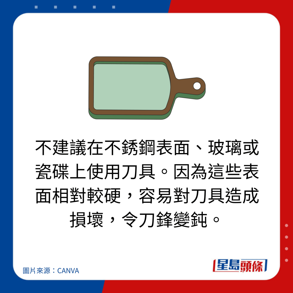 不建議在不銹鋼表面、玻璃或瓷碟上使用刀具。因為這些表面相對較硬，容易對刀具造成損壞，令刀鋒變鈍。