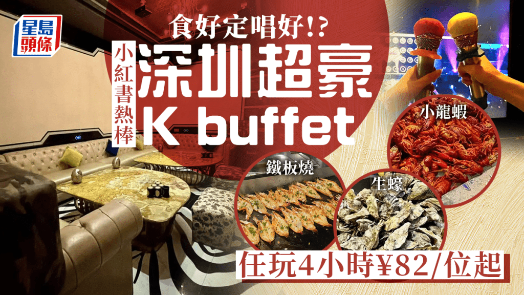  食好定唱好!? 小紅書熱棒深圳超豪K buffet 任玩4小時¥82/位起 有齊生蠔/小龍蝦/鐵板燒！