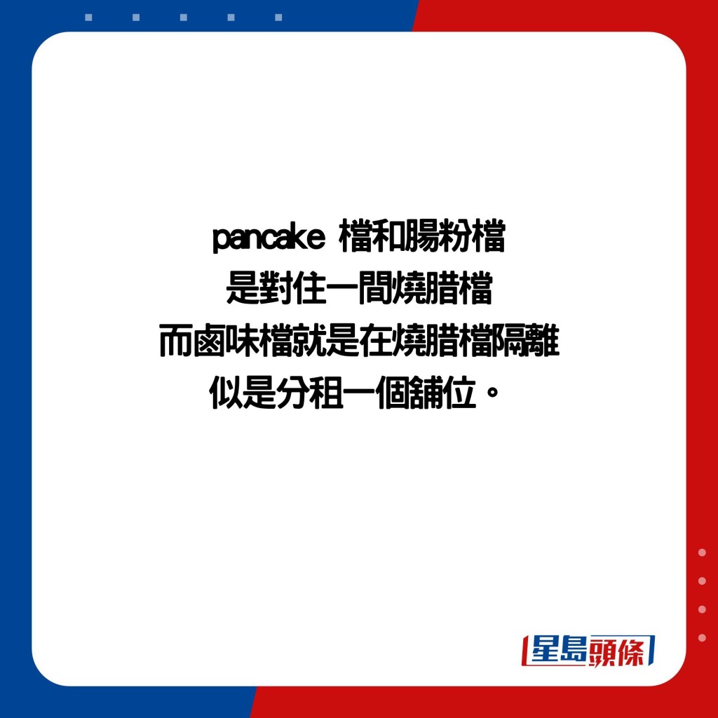 pancake 檔和腸粉檔 是對住一間燒腊檔 而鹵味檔就是在燒腊檔隔離 似是分租一個舖位。