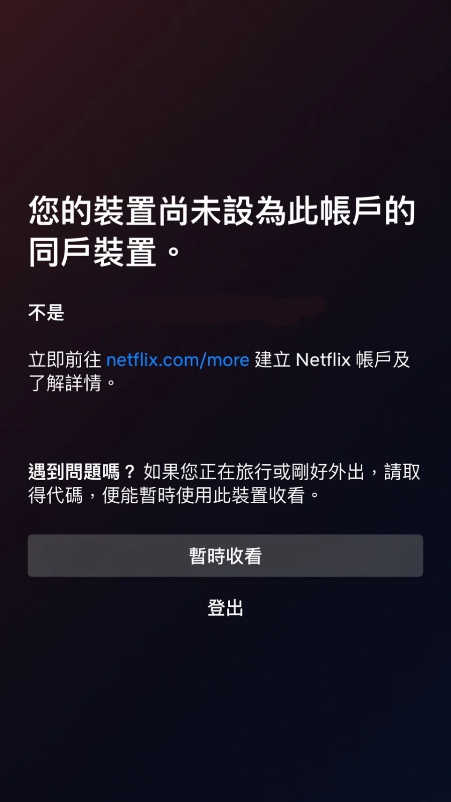 近日香港及台湾网民发现，Netflix突然无法观看，并弹出「您的装置尚未设为此帐户的同户装置」通知，并且要求设定为同户装置。用户仅能选择取得代码暂时收看或是登出。