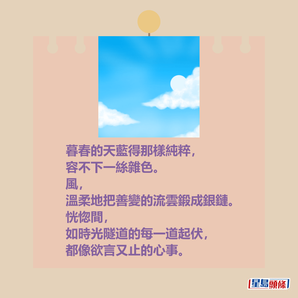暮春的天藍得那樣純粹,容不下一絲雜色。 風,溫柔地把善變的流雲鍛成銀鏈。 恍惚間,如時光隧道的每一道起伏, 都像欲言又止的心事。 暮春的天藍得那樣純粹,容不下一絲雜色。 風,溫柔地把善變的流雲鍛成銀鏈。 恍惚間,如時光隧道的每一道起伏, 都像欲言又止的心事。 