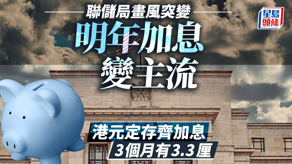 定存攻略｜聯儲局畫風突變 明年加息變主流 港元定存齊加息 3個月有3.3厘