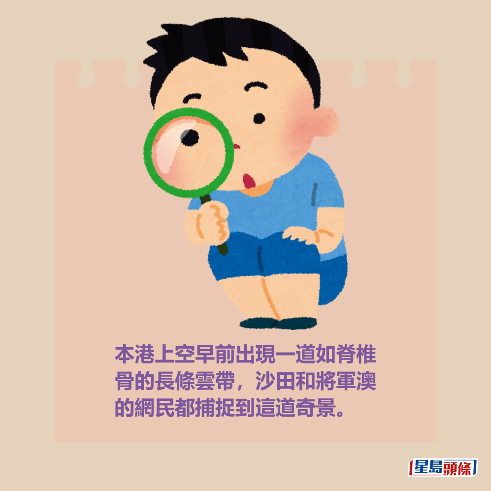 本港上空早前出現一道如脊椎 骨的長條雲帶,沙田和將軍澳 的網民都捕捉到這道奇景。 本港上空早前出現一道如脊椎 骨的長條雲帶,沙田和將軍澳 的網民都捕捉到這道奇景。