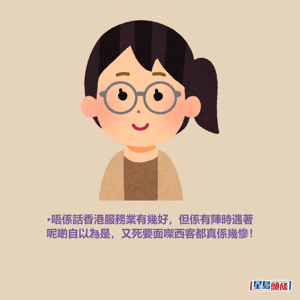•唔係話香港服務業有幾好,但係有陣時遇著 呢啲自以為是,又死要面㗎西客都真係幾慘! •唔係話香港服務業有幾好,但係有陣時遇著 呢啲自以為是,又死要面㗎西客都真係幾慘!