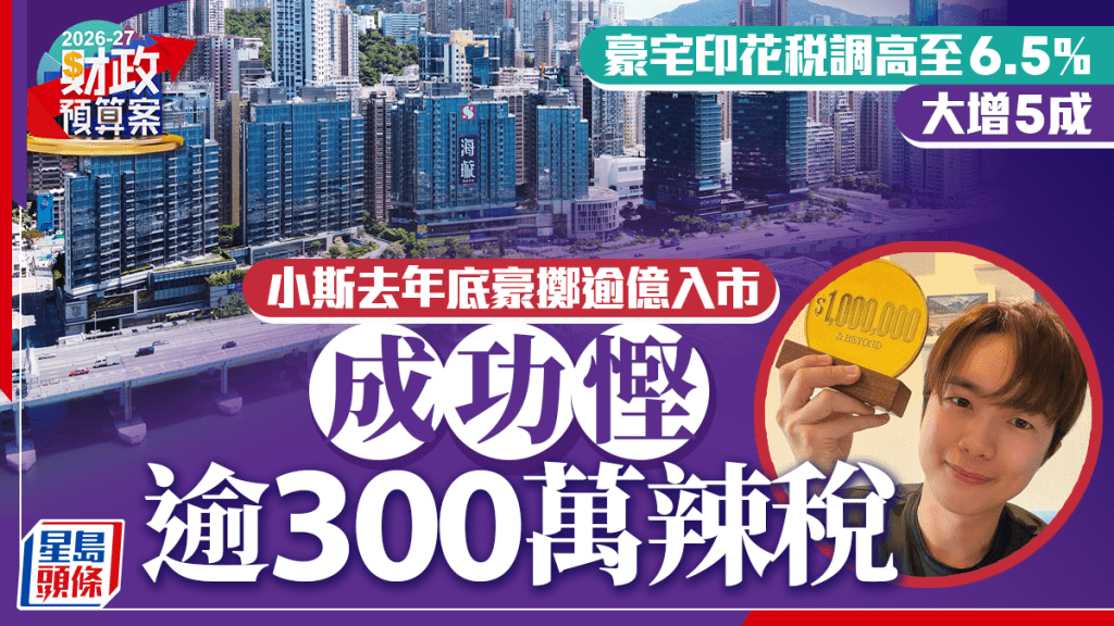 财政预算案2026︱豪宅印花税调高至6.5% 大增5成 小斯去年底豪掷逾亿入市 成功悭逾300万辣税