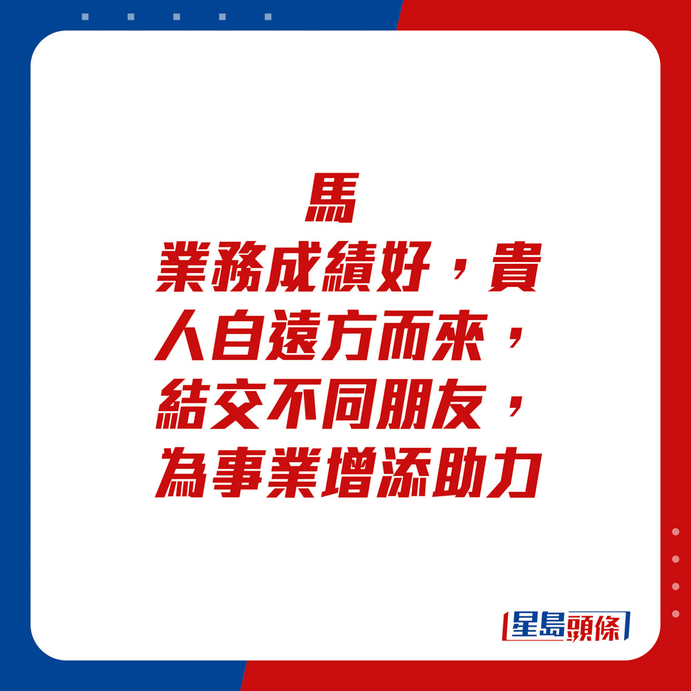 生肖运程 - 马：业务成绩好，贵人自远方而来，结交不同朋友，为事业增添助力。