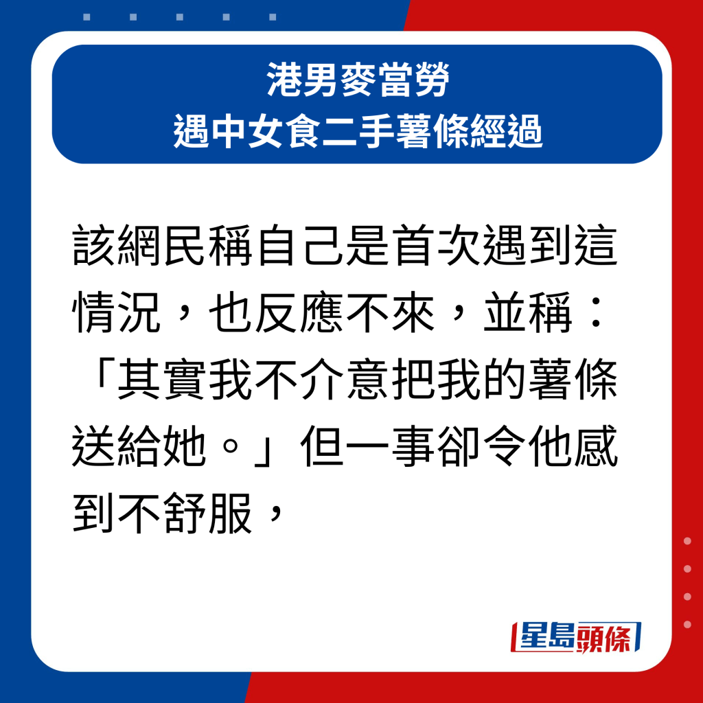 港男麦当劳遇中女食二手薯条经过｜该网民称自己是首次遇到这情况，也反应不来，并称：「其实我不介意把我的薯条送给她。」但一事却令他感到不舒服，