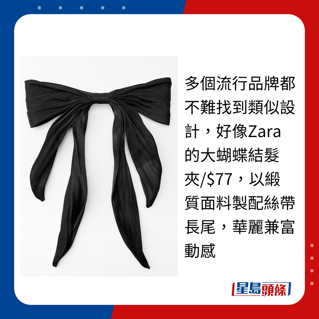 多个流行品牌都不难找到类似设计，好像Zara的大蝴蝶结发夹/$77，以缎质面料制配丝带长尾，华丽兼富动感