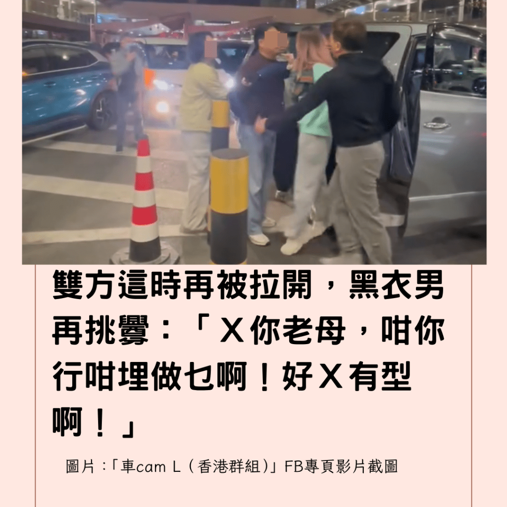  雙方這時再被拉開，黑衣男再挑釁：「Ｘ你老母，咁你行咁埋做乜啊！好Ｘ有型啊！」