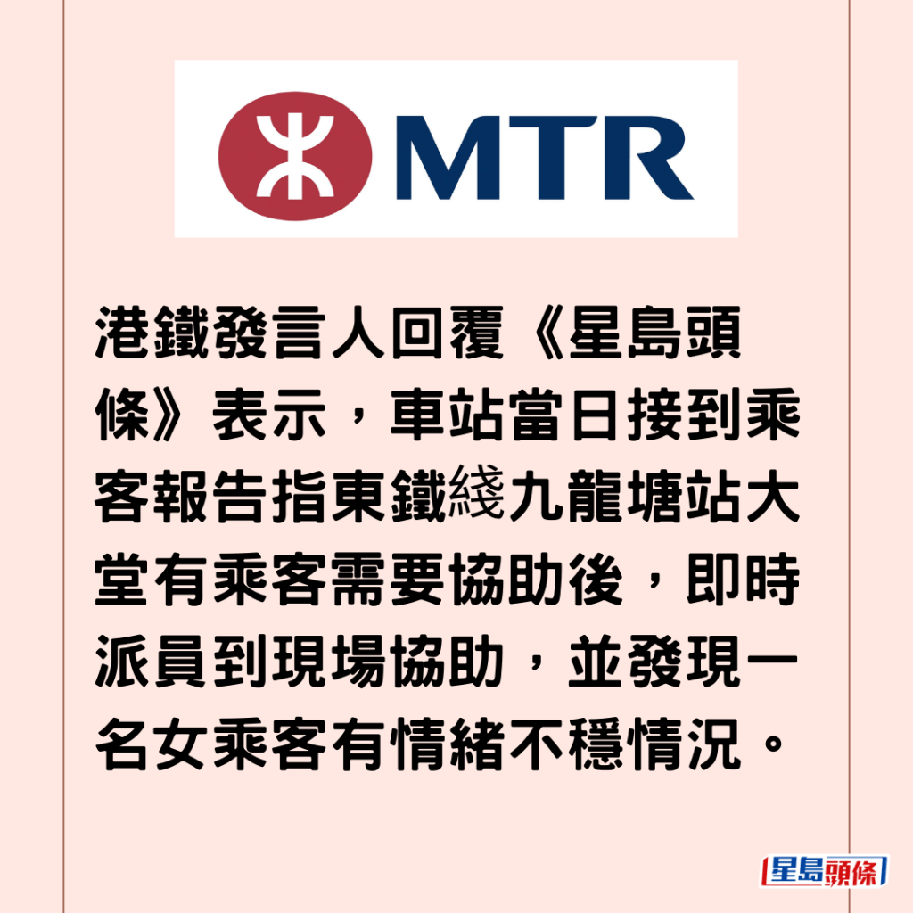  港鐵發言人回覆《星島頭條》表示，車站當日接到乘客報告指東鐵綫九龍塘站大堂有乘客需要協助後，即時派員到現場協助，並發現一名女乘客有情緒不穩情況。