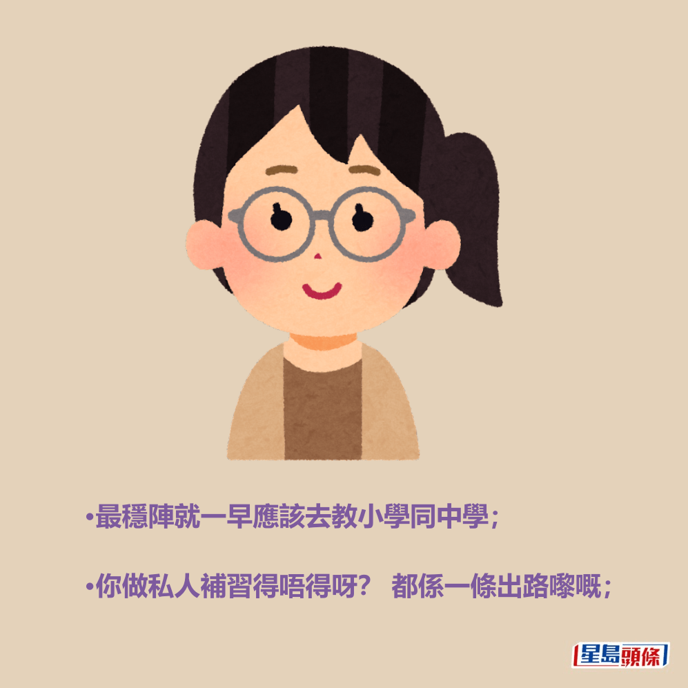 •最穩陣就一早應該去教小學同中學; •你做私人補習得唔得呀? 都係一條出路嚟嘅; •最穩陣就一早應該去教小學同中學; •你做私人補習得唔得呀? 都係一條出路嚟嘅;