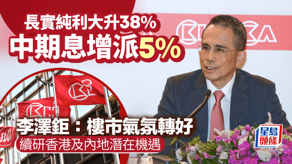 長實純利大升38% 中期息增派5% 李澤鉅：樓市氣氛轉好 續研香港及內地潛在機遇