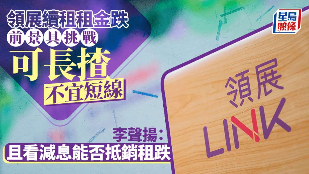 領展續租租金跌 前景具挑戰 可長揸不宜短線 李聲揚:且看減息能否抵銷租跌