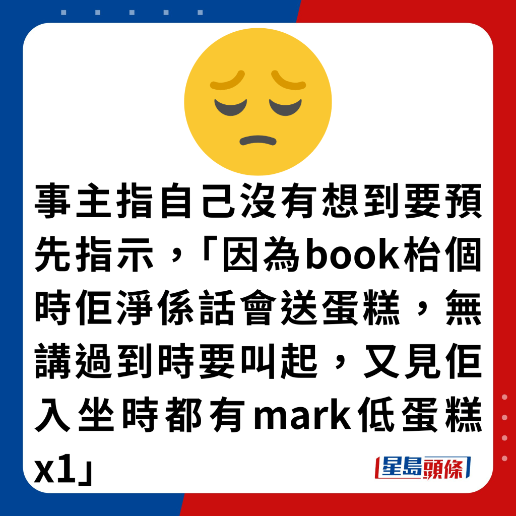 事主指自己没有想到要预先指示，「因为book枱个时佢净系话会送蛋糕，无讲过到时要叫起，又见佢入坐时都有mark低蛋糕x1」