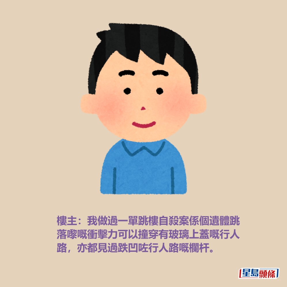樓主:我做過一單跳樓自殺案係個遺體跳 落嚟嘅衝擊力可以撞穿有玻璃上蓋嘅行人 路,亦都見過跌凹咗行人路嘅欄杆。 樓主:我做過一單跳樓自殺案係個遺體跳 落嚟嘅衝擊力可以撞穿有玻璃上蓋嘅行人 路,亦都見過跌凹咗行人路嘅欄杆。