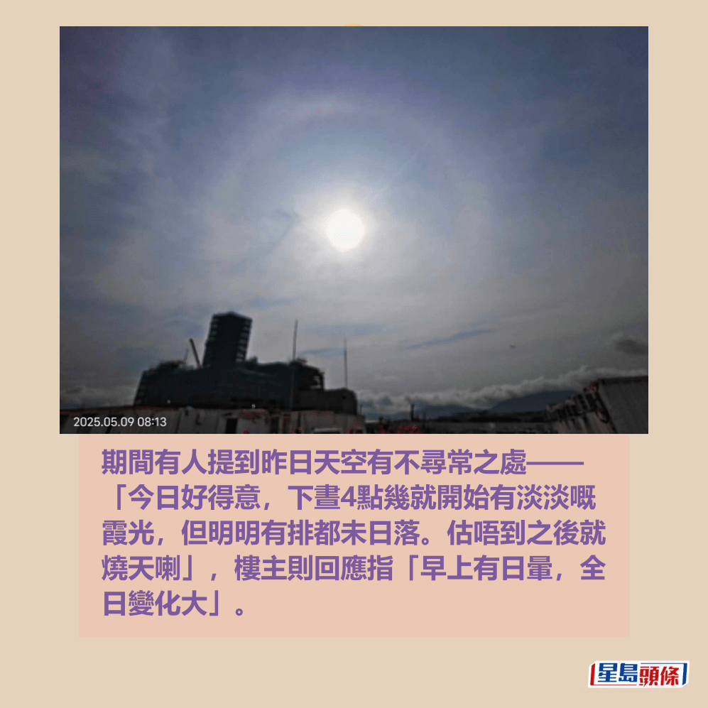 期間有人提到昨日天空有不尋常之處—— 「今日好得意,下晝4點幾就開始有淡淡嘅 霞光,但明明有排都未日落。估唔到之後就 燒天喇」,樓主則回應指「早上有日暈,全 日變化大」。圖片授權:藍雨洋 期間有人提到昨日天空有不尋常之處—— 「今日好得意,下晝4點幾就開始有淡淡嘅 霞光,但明明有排都未日落。估唔到之後就 燒天喇」,樓主則回應指「早上有日暈,全 日變化大」。圖片授權:藍雨洋