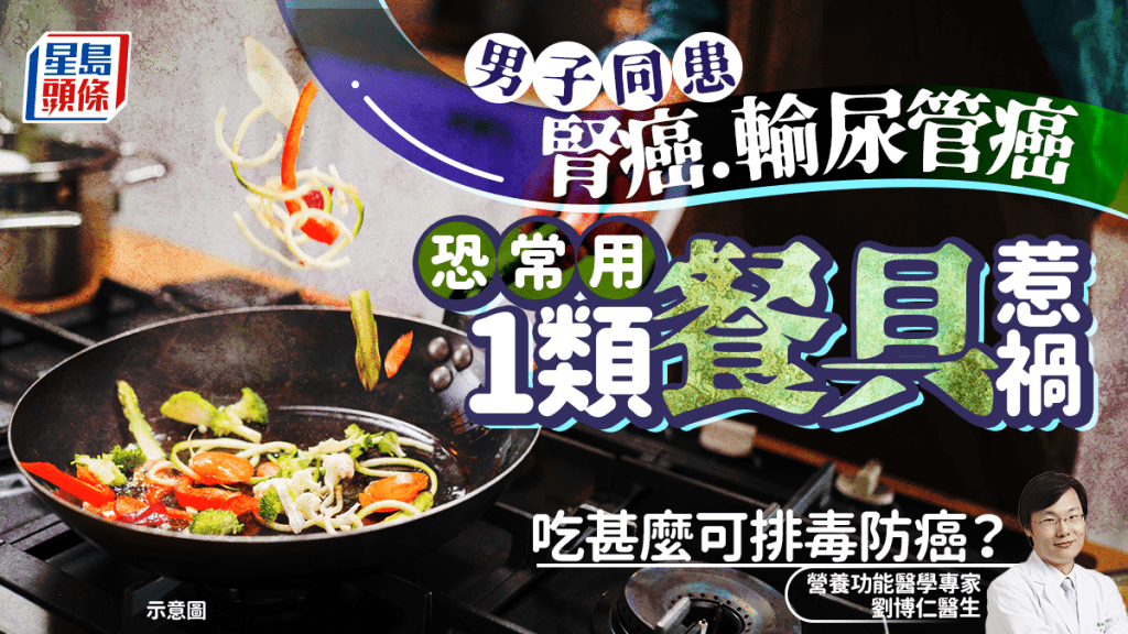 男子同時患腎癌/輸尿管癌 醫生揭恐常用1類餐具惹禍 必吃2類食物排毒防癌