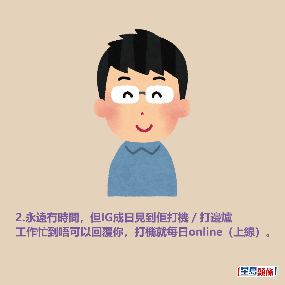 2.永遠冇時間,但IG成日見到佢打機/打邊爐 工作忙到唔可以回覆你,打機就每日online(上線)。 2.永遠冇時間,但IG成日見到佢打機/打邊爐 工作忙到唔可以回覆你,打機就每日online(上線)。