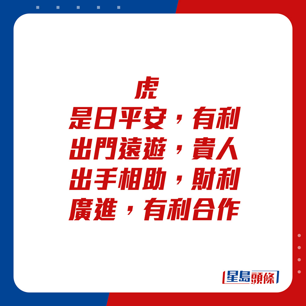 生肖运程 - 	虎：	是日平安，有利出门远游，贵人出手相助，财利广进，有利合作。