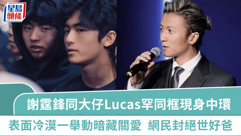 謝霆鋒同大仔Lucas罕同框現身中環  老竇表面冷漠一舉動暗藏無限關愛  網民封絕世好爸