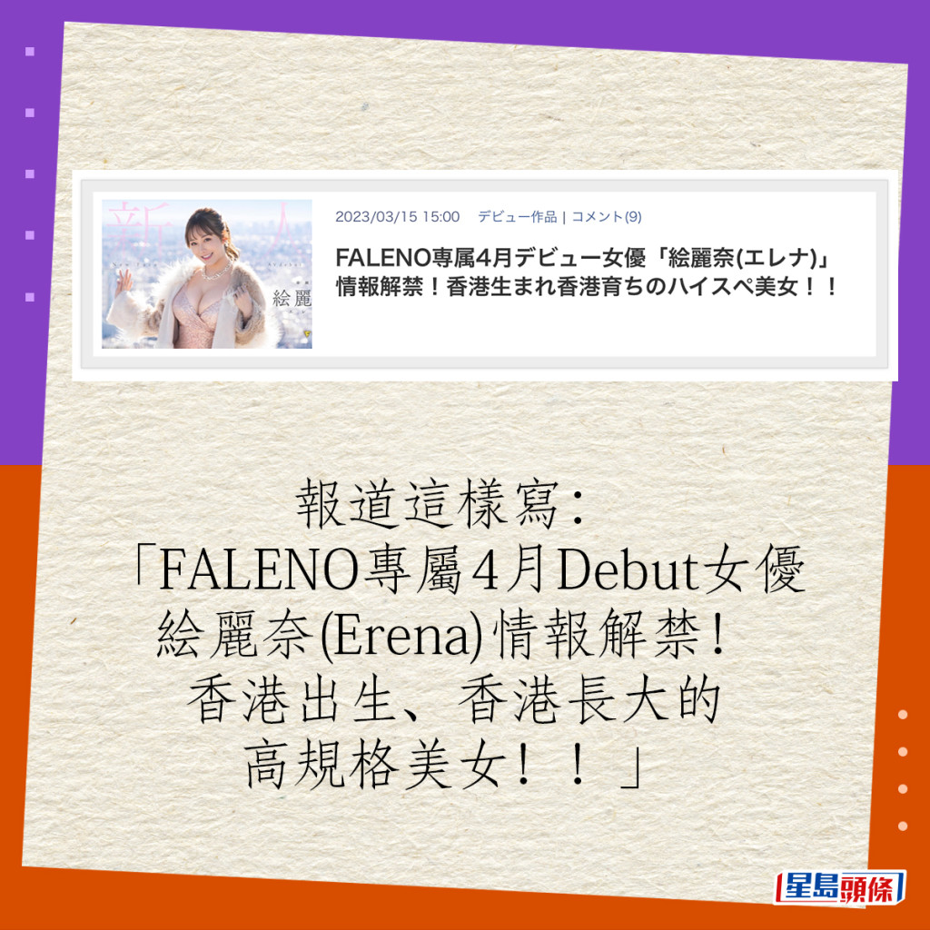 报道这样写：「FALENO专属4月Debut女优絵丽奈(Erena)情报解禁！香港出生、香港长大的高规格美女！！」