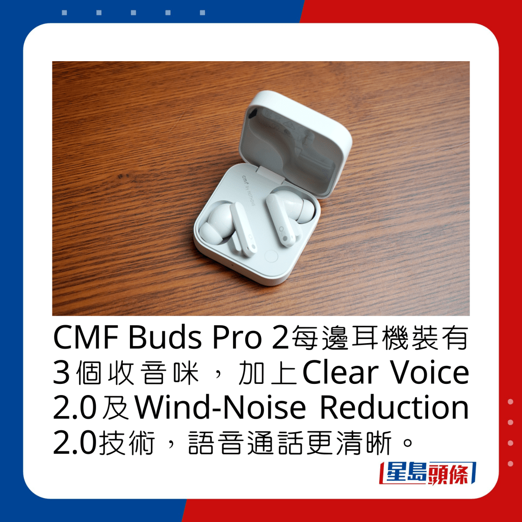 CMF Buds Pro 2每边耳机装有3个收音咪，加上Clear Voice 2.0及Wind-Noise Reduction 2.0技术，语音通话更清晰。