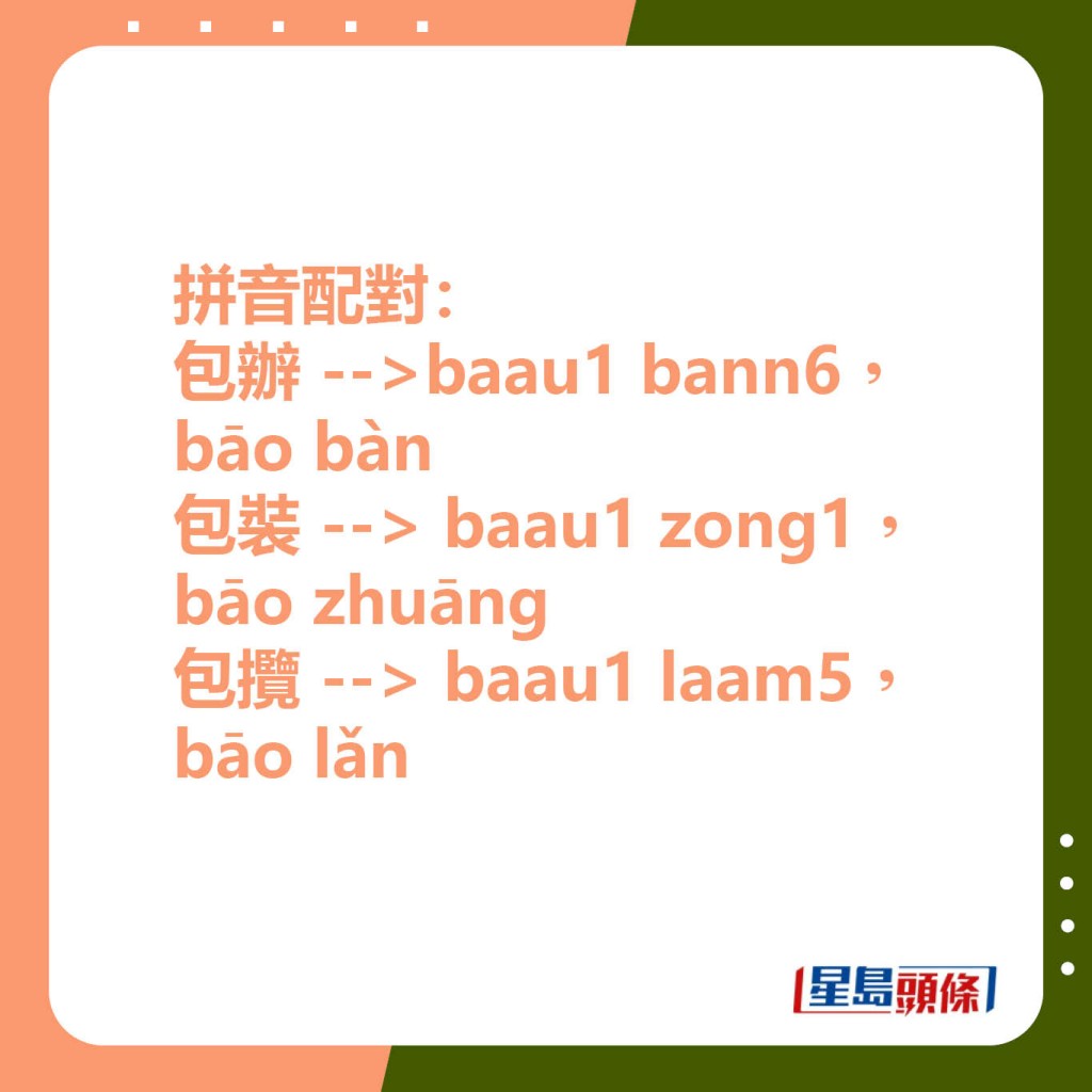 拼音配对： 包办-->baau1 bann6，bāo bàn       包装-->baau1 zong1，bāo zhuāng  包揽-->baau1 laam5，bāo lǎn