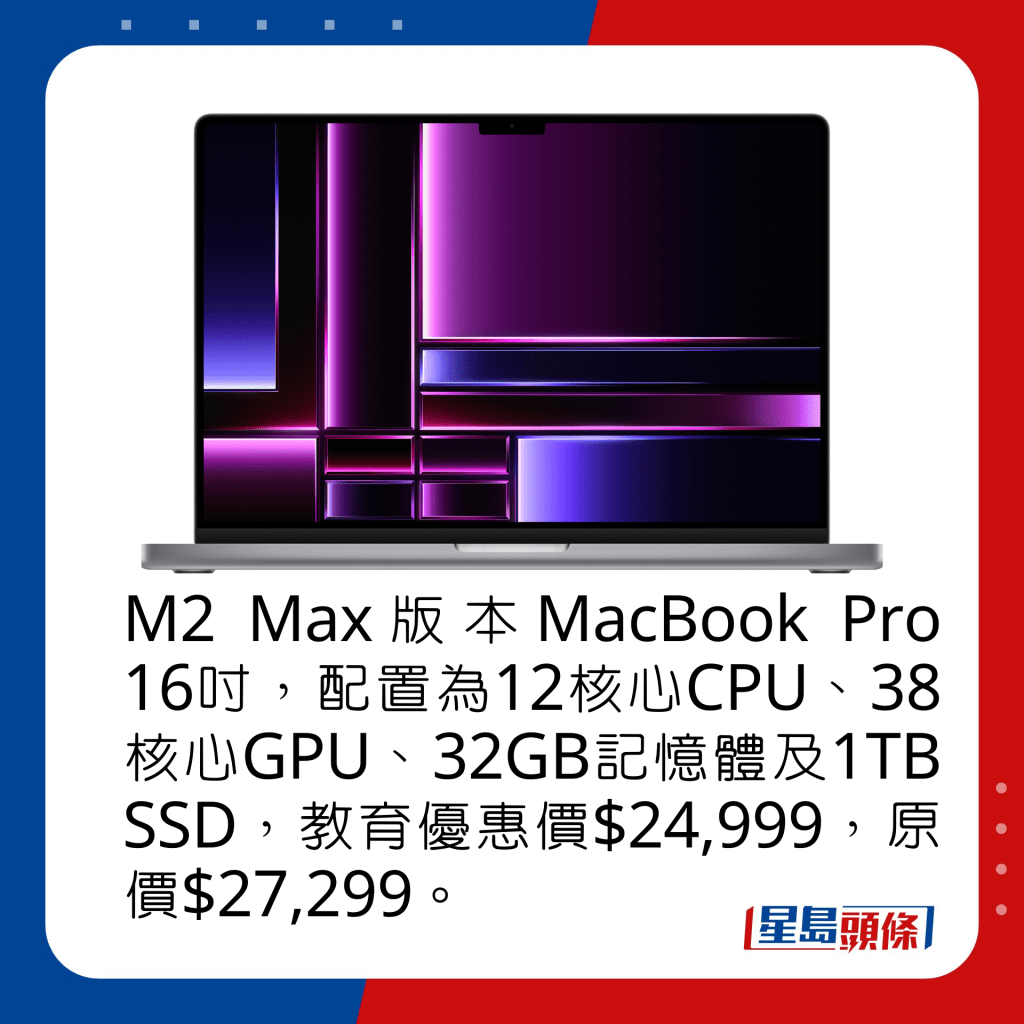 M2 Max版本MacBook Pro 16寸，配置为12核心CPU、38核心GPU、32GB记忆体及1TB SSD，教育优惠价$24,999，原价$27,299。