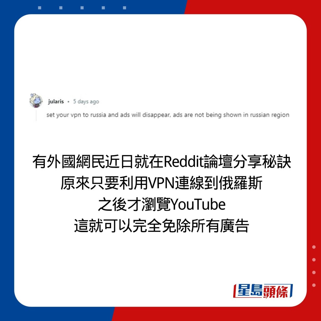 有外國網民近日就在Reddit論壇分享秘訣 原來只要利用VPN連線到俄羅斯 之後才瀏覽YouTube 這就可以完全免除所有廣告