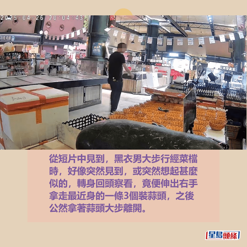 從短片中見到,黑衣男大步行經菜檔 時,好像突然見到,或突然想起甚麼 似的,轉身回頭察看,竟便伸出右手 拿走最近身的一條3個裝蒜頭,之後 公然拿著蒜頭大步離開。fb「將軍澳主場」截圖 從短片中見到,黑衣男大步行經菜檔 時,好像突然見到,或突然想起甚麼 似的,轉身回頭察看,竟便伸出右手 拿走最近身的一條3個裝蒜頭,之後 公然拿著蒜頭大步離開。fb「將軍澳主場」截圖