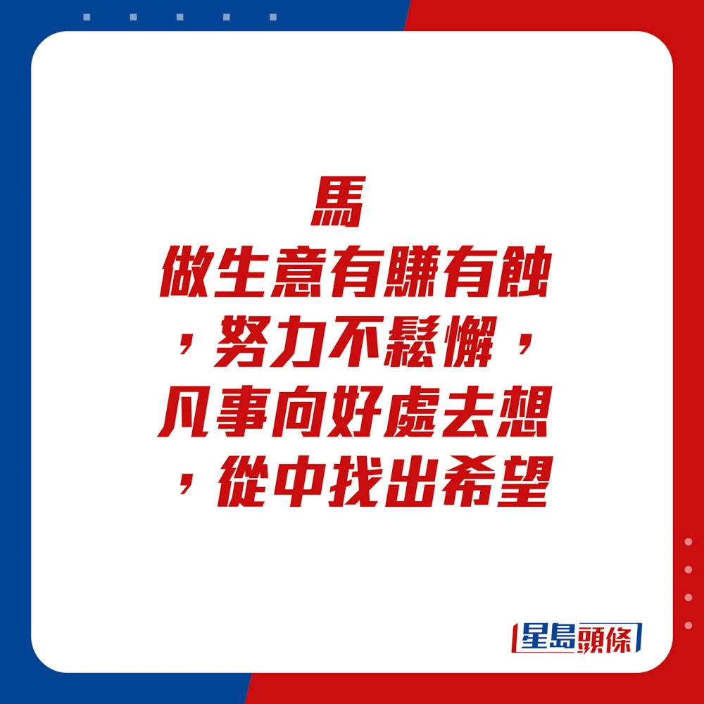 生肖运程 - 	马：	做生意有赚有蚀，努力不松懈，凡事向好处去想，从中找出希望。