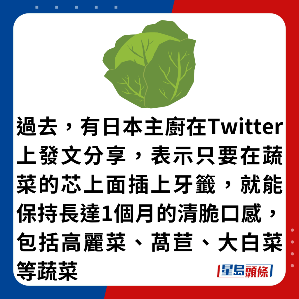 过去，有日本主厨在Twitter上发文分享，表示只要在蔬菜的芯上面插上牙签，就能保持长达1个月的清脆口感，包括高丽菜、莴苣、大白菜等蔬菜