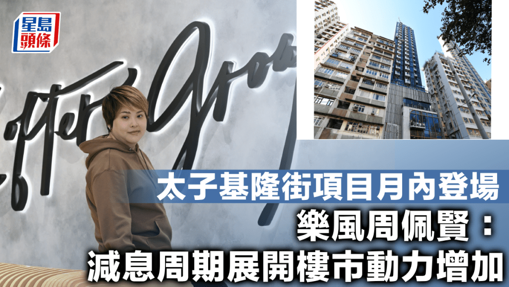 太子基隆街項目月內登場 樂風周佩賢:減息周期展開樓市動力增加