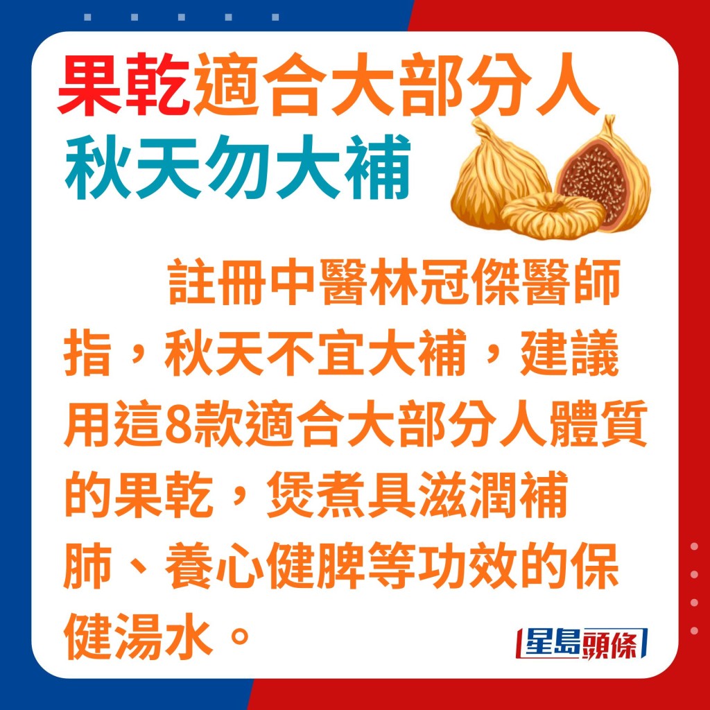 注册中医林冠杰医师指，踏入秋天不宜大量进补，他建议用这8款适合大部分人体质的果乾做汤料，煲煮具滋润补肺、养心健脾等功效的保健汤水。