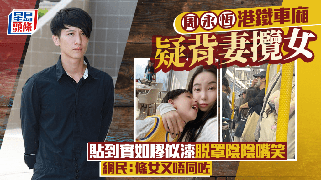 周永恆港鐵車廂疑背妻攬女  貼到實如膠似漆脫罩陰陰嘴笑  網民：條女又唔同咗