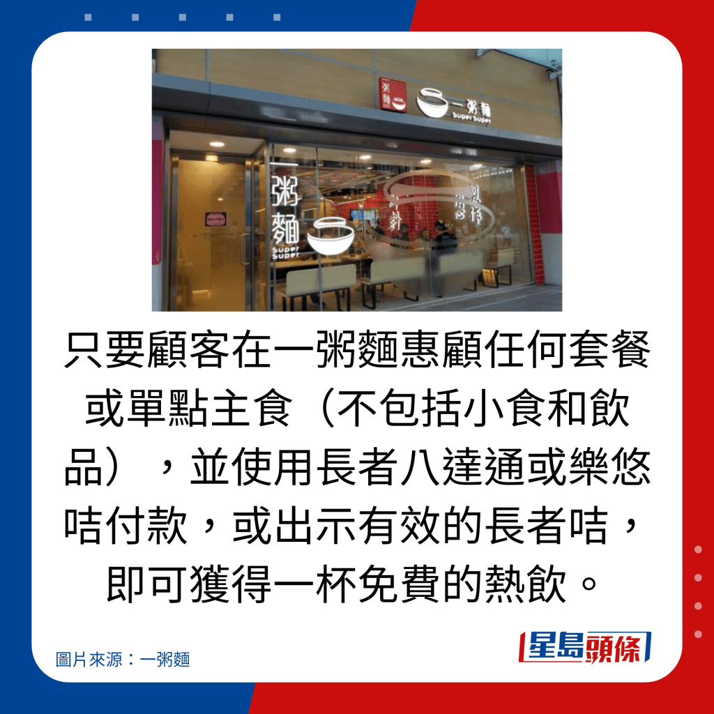 只要顧客在一粥麵惠顧任何套餐或單點主食(不包括小食和飲品),並使用長者八達通或樂悠咭付款,或出示有效的長者咭,即可獲得一杯免費的熱飲。