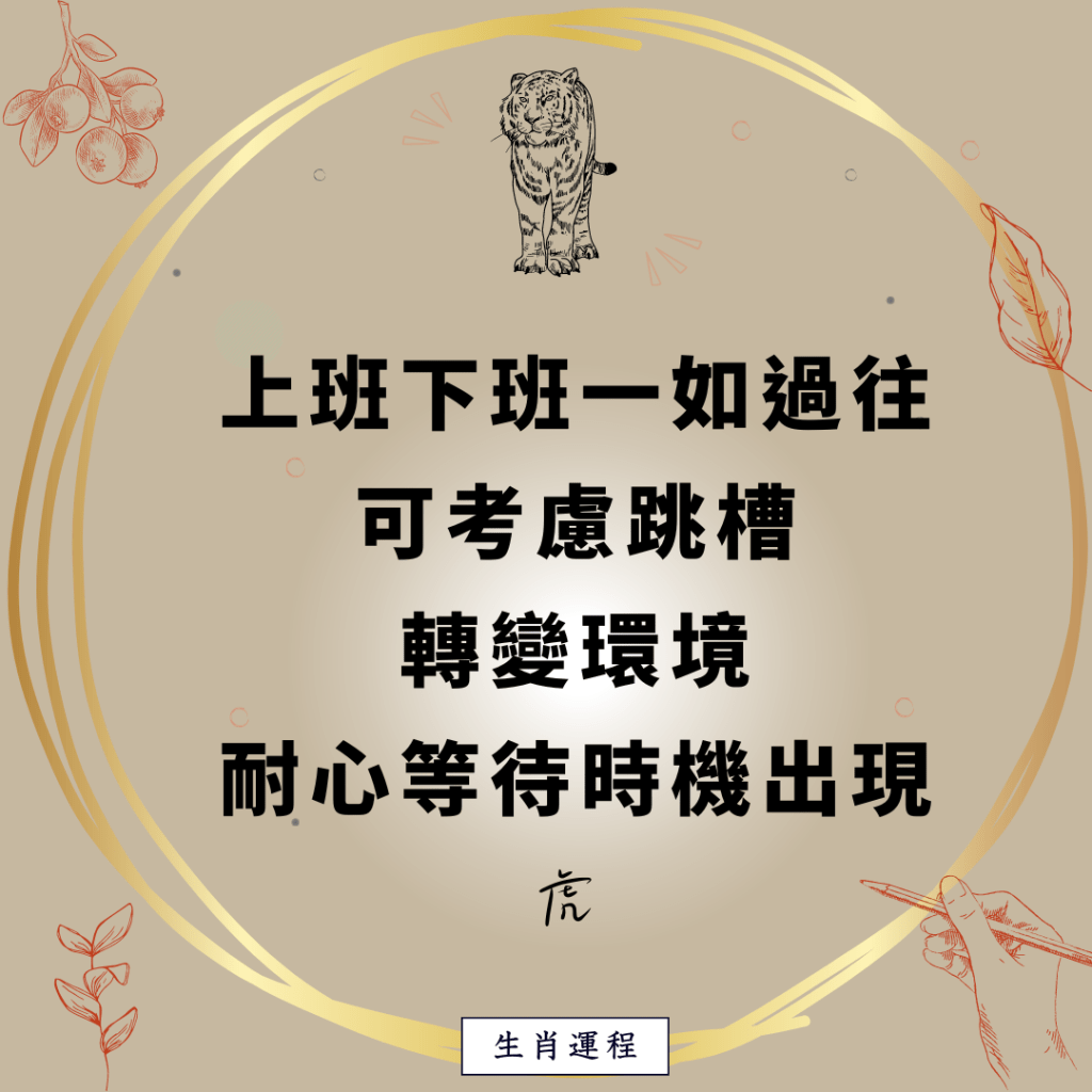 虎：上班下班一如过往，可考虑跳槽，转变环境。耐心等待时机出现。