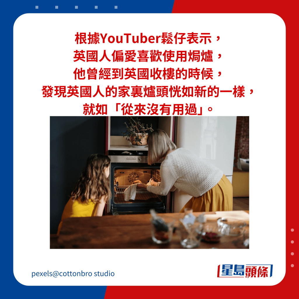 根據YouTuber鬆仔表示， 英國人偏愛喜歡使用焗爐， 他曾經到英國收樓的時候， 發現英國人的家裏爐頭恍如新的一樣，就如「從來沒有用過」。