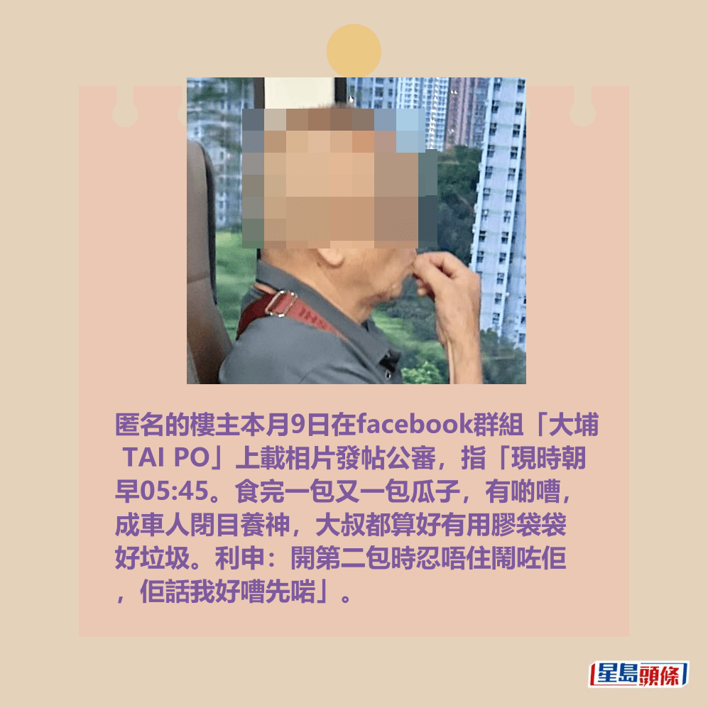 匿名的樓主本月9日在facebook群組「大埔  TAI PO」上載相片發帖公審，指「現時朝 早05:45。食完一包又一包瓜子，有啲嘈， 成車人閉目養神，大叔都算好有用膠袋袋 好垃圾。利申：開第二包時忍唔住鬧咗佢 ，佢話我好嘈先啱」。fb「大埔 TAI PO」截圖