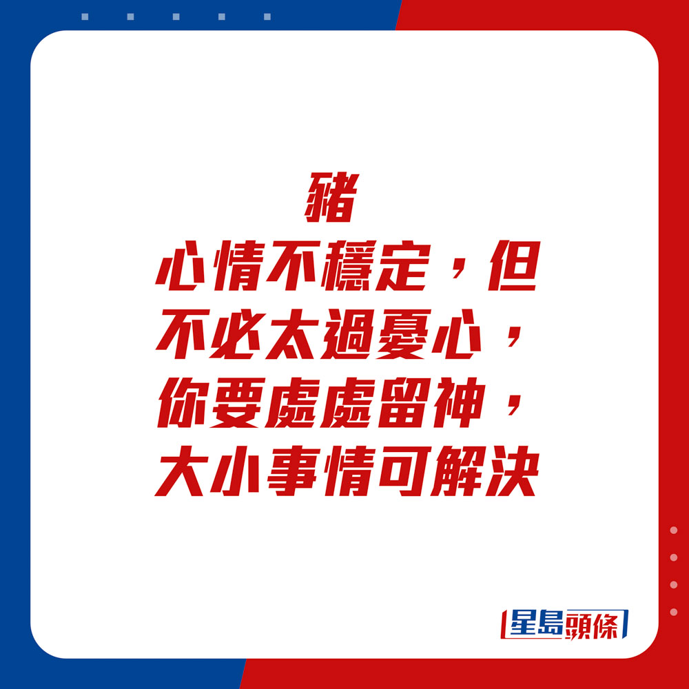 生肖运程 - 猪：心情不稳定，但不必太过忧心，你要处处留神，大小事情可解决。