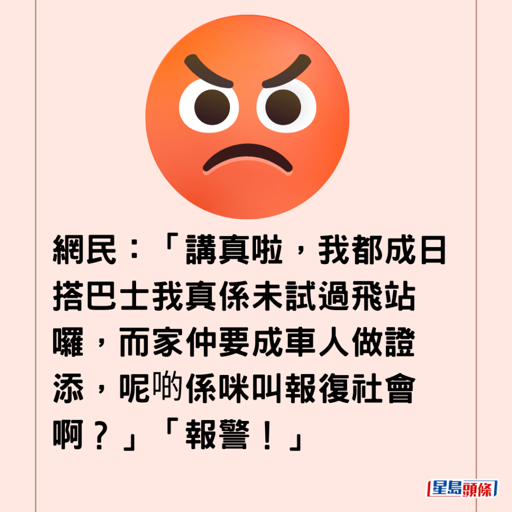  网民：「讲真啦，我都成日搭巴士我真系未试过飞站罗，而家仲要成车人做证添，呢啲系咪叫报复社会啊？」「报警！」