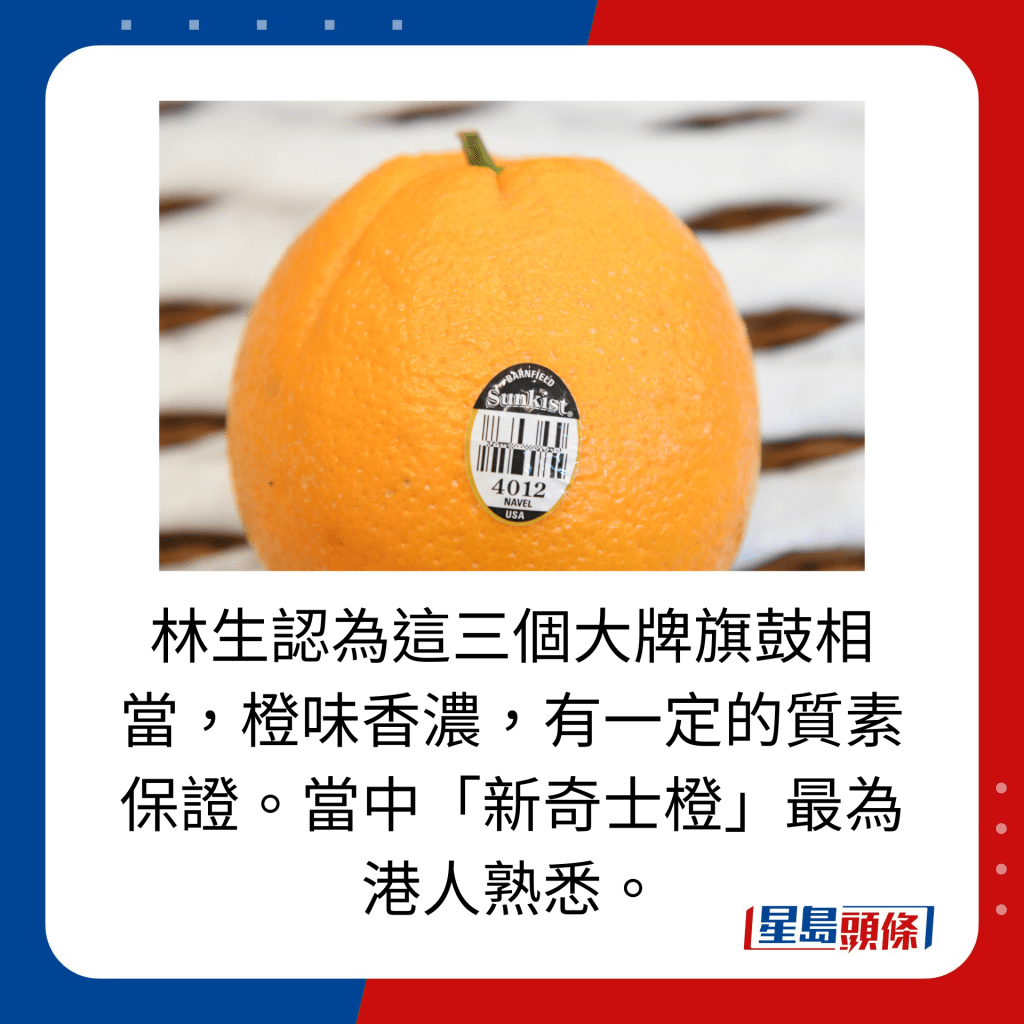林生认为这三个大牌旗鼓相当，橙味香浓，有一定的质素保证。当中「新奇士橙」最为港人熟悉。