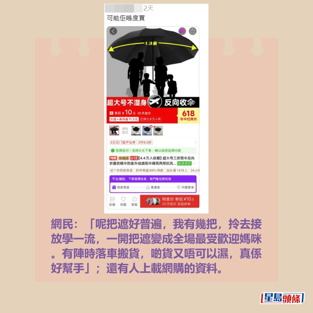 網民:「呢把遮好普遍,我有幾把,拎去接 放學一流,一開把遮變成全場最受歡迎媽咪 。有陣時落車搬貨,啲貨又唔可以濕,真係 好幫手」;還有人上載網購的資料。 網民:「呢把遮好普遍,我有幾把,拎去接 放學一流,一開把遮變成全場最受歡迎媽咪 。有陣時落車搬貨,啲貨又唔可以濕,真係 好幫手」;還有人上載網購的資料。